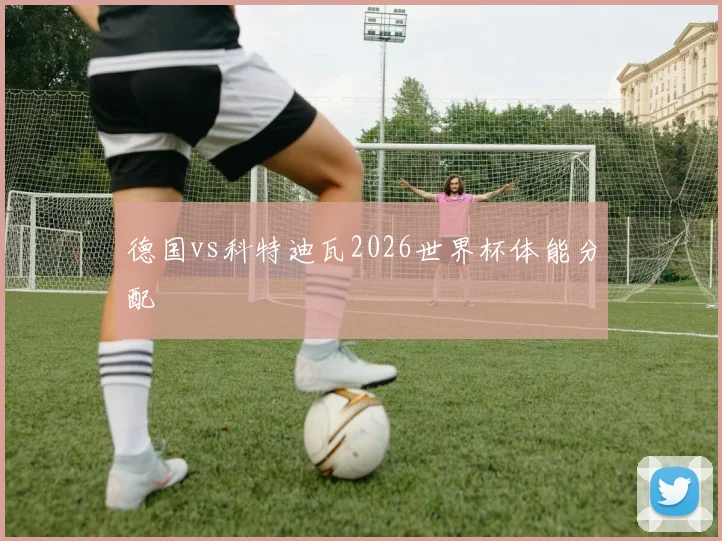德国vs科特迪瓦2026世界杯体能分配