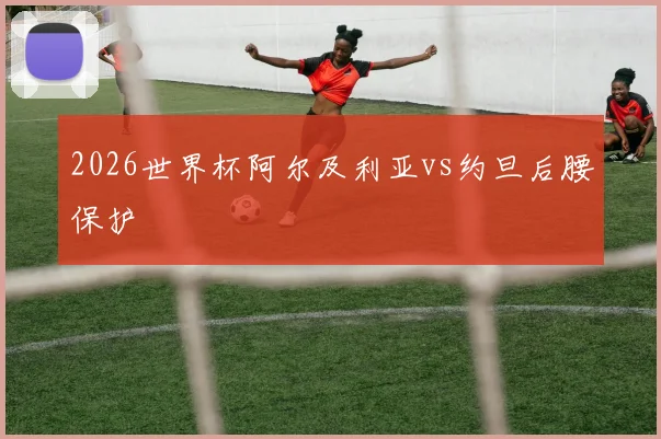 2026世界杯阿尔及利亚vs约旦后腰保护