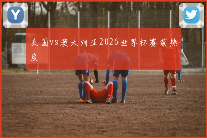 美国vs澳大利亚2026世界杯赛前热度