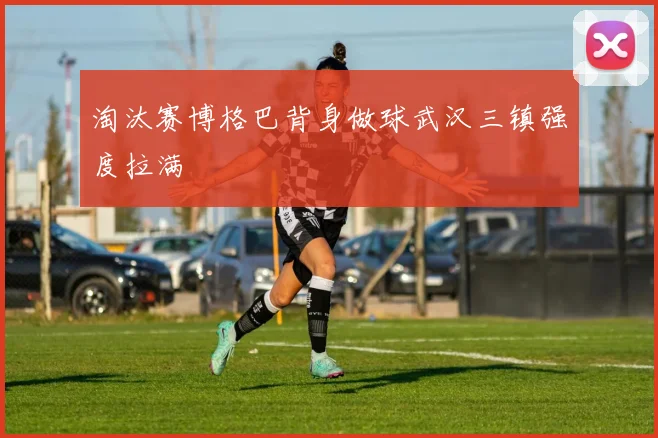 淘汰赛博格巴背身做球武汉三镇强度拉满