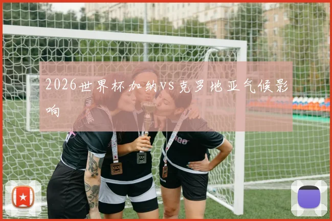 2026世界杯加纳vs克罗地亚气候影响