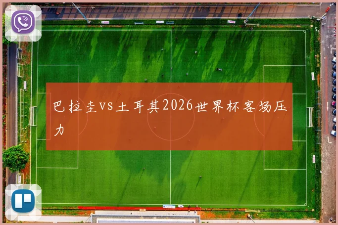 巴拉圭vs土耳其2026世界杯客场压力