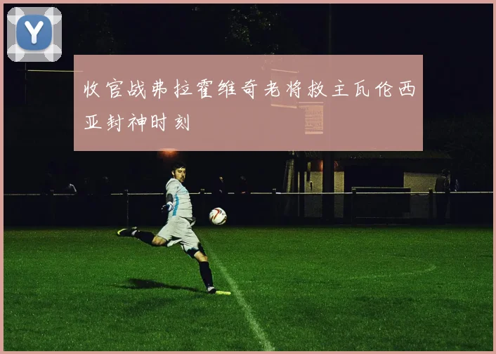 收官战弗拉霍维奇老将救主瓦伦西亚封神时刻