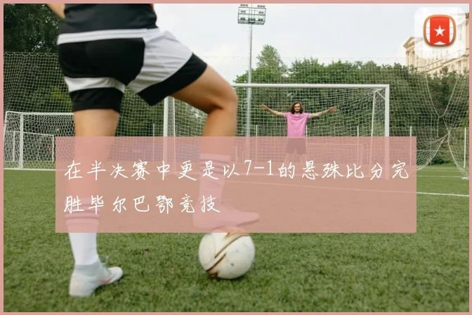 在半决赛中更是以7-1的悬殊比分完胜毕尔巴鄂竞技