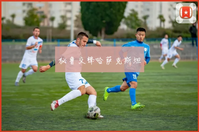 秘鲁交锋哈萨克斯坦