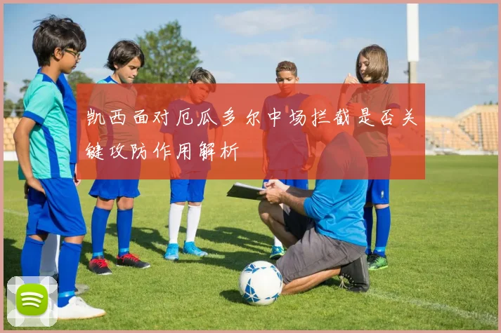 凯西面对厄瓜多尔中场拦截是否关键攻防作用解析