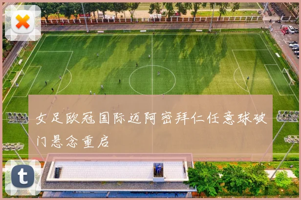 女足欧冠国际迈阿密拜仁任意球破门悬念重启