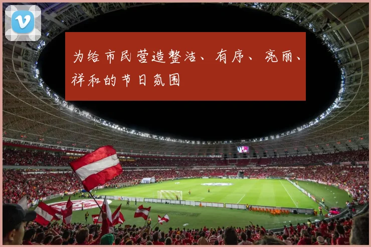为给市民营造整洁、有序、亮丽、祥和的节日氛围