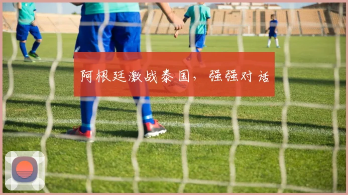 阿根廷激战泰国，强强对话