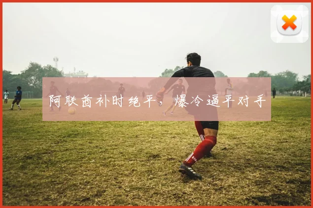 阿联酋补时绝平，爆冷逼平对手