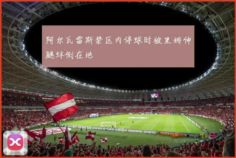 阿尔瓦雷斯禁区内停球时被里姆伸腿绊倒在地