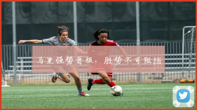 马里强势晋级，胜势不可阻挡