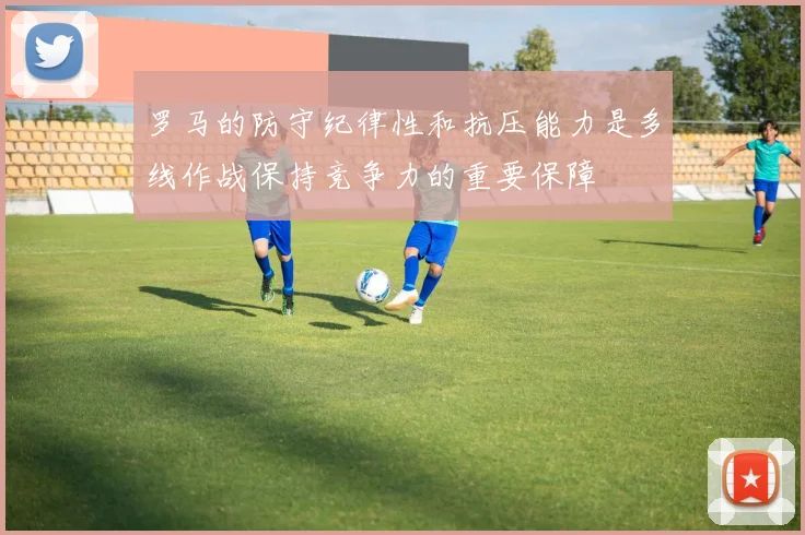 罗马的防守纪律性和抗压能力是多线作战保持竞争力的重要保障