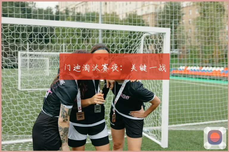 门迪淘汰赛夜：关键一战