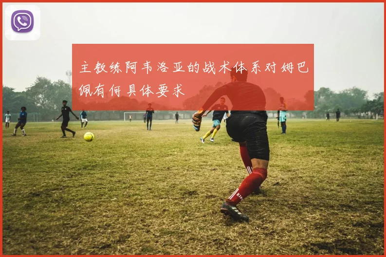 主教练阿韦洛亚的战术体系对姆巴佩有何具体要求