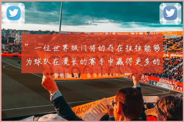 ”一位世界级门将的存在往往能够为球队在漫长的赛季中赢得更多的分数