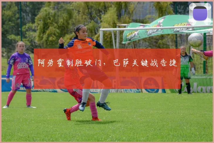 阿劳霍制胜破门，巴萨关键战告捷