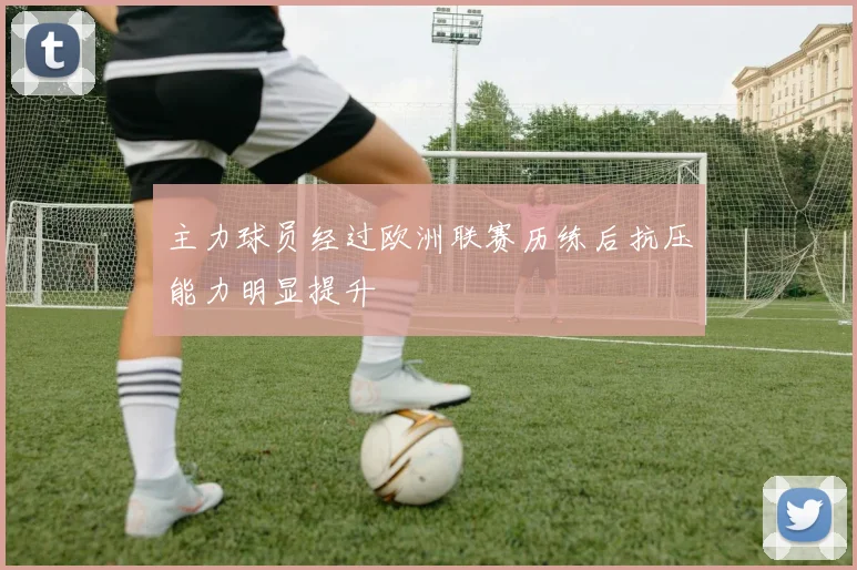 主力球员经过欧洲联赛历练后抗压能力明显提升