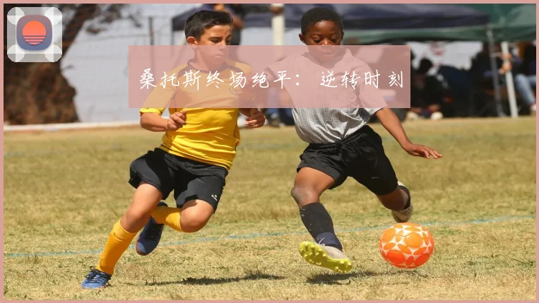 桑托斯终场绝平：逆转时刻
