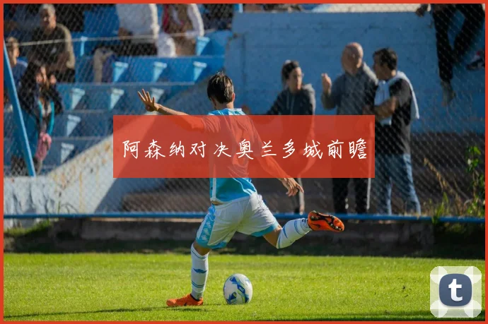 阿森纳对决奥兰多城前瞻