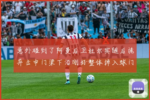 意外碰到了阿曼后卫杜尔宾随后诡异击中门梁下沿刚好整体掉入球门（门线技术提醒主裁进球有效）