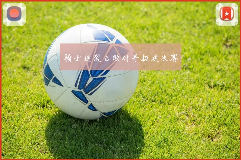 骑士逆袭击败对手挺进决赛