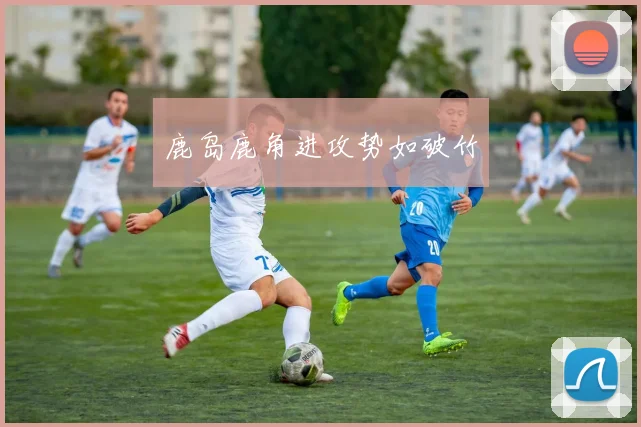 鹿岛鹿角进攻势如破竹
