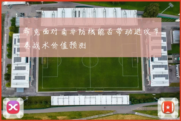 希克面对南非防线能否带动进攻节奏战术价值预测