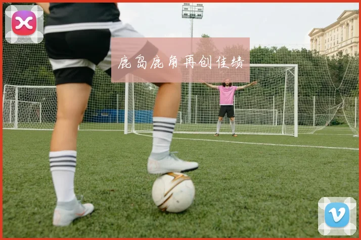 鹿岛鹿角再创佳绩