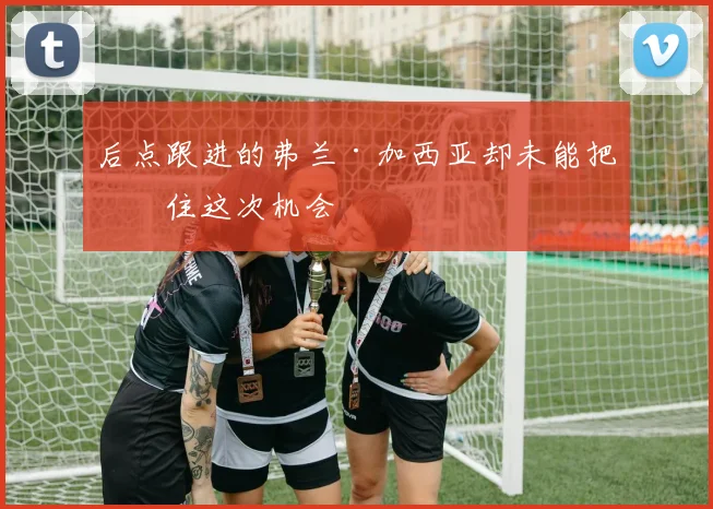 后点跟进的弗兰·加西亚却未能把握住这次机会