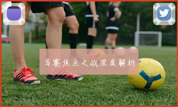 马赛焦点之战深度解析