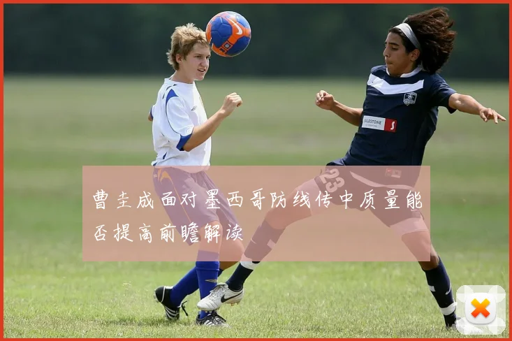 曹圭成面对墨西哥防线传中质量能否提高前瞻解读
