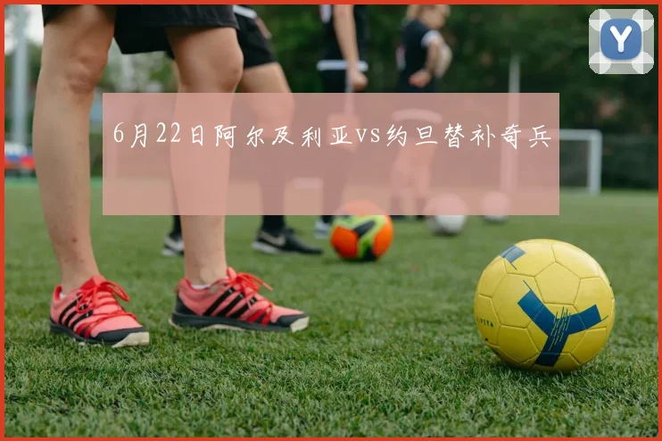 6月22日阿尔及利亚vs约旦替补奇兵