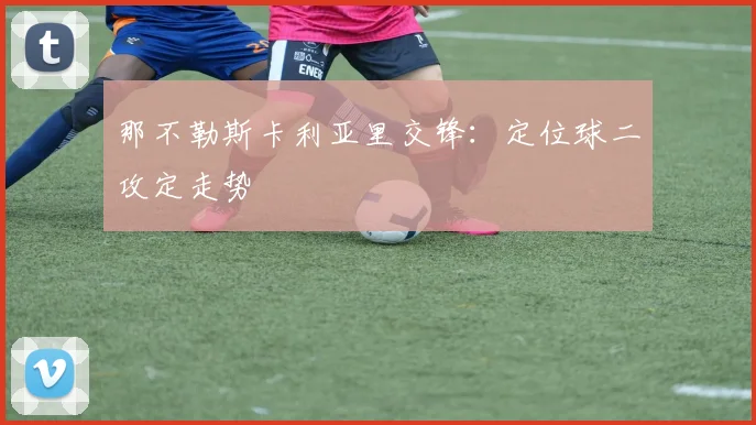 那不勒斯卡利亚里交锋:定位球二攻定走势