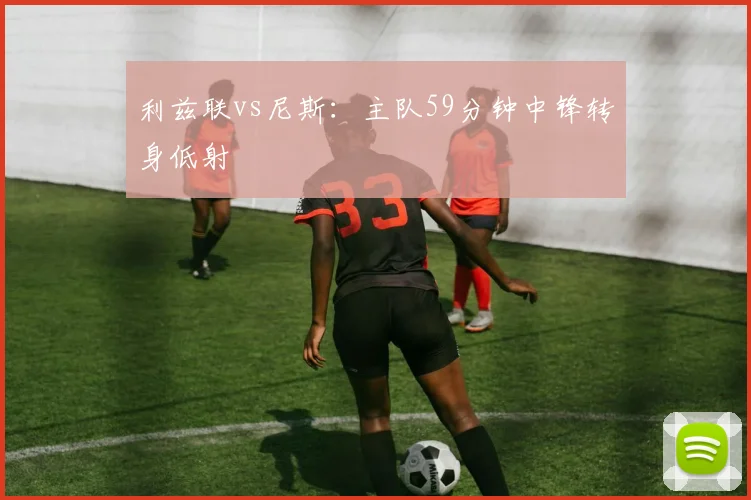 利兹联vs尼斯:主队59分钟中锋转身低射