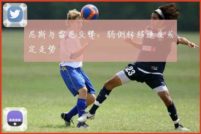 尼斯与雷恩交锋，弱侧转移速度或定走势