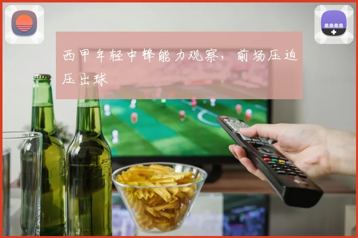 西甲年轻中锋能力观察，前场压迫压出球