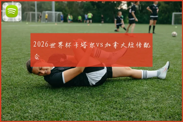 2026世界杯卡塔尔vs加拿大短传配合