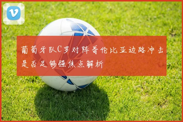 葡萄牙队C罗对阵哥伦比亚边路冲击是否足够强焦点解析