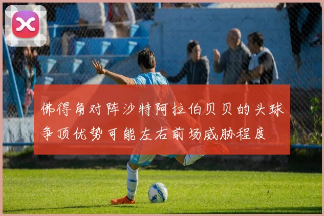 佛得角对阵沙特阿拉伯贝贝的头球争顶优势可能左右前场威胁程度