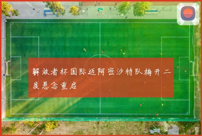 解放者杯国际迈阿密沙特队梅开二度悬念重启