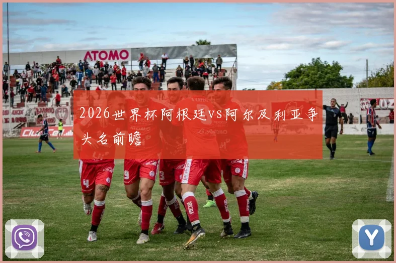 2026世界杯阿根廷vs阿尔及利亚争头名前瞻