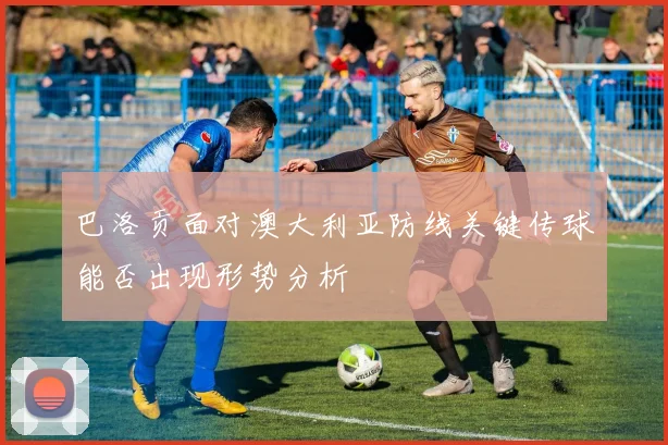 巴洛贡面对澳大利亚防线关键传球能否出现形势分析