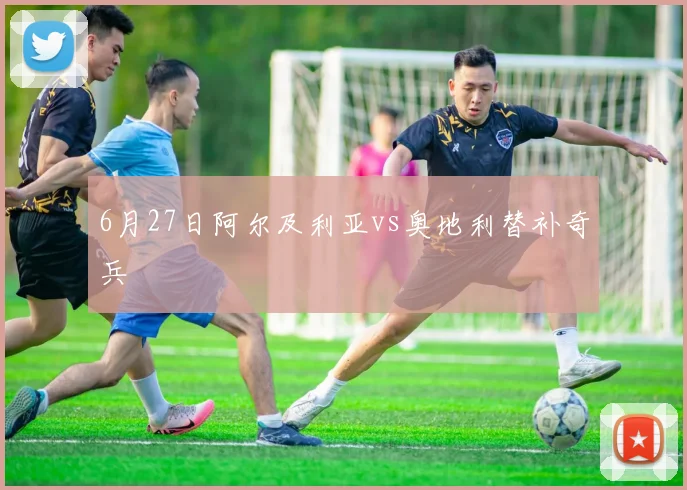 6月27日阿尔及利亚vs奥地利替补奇兵