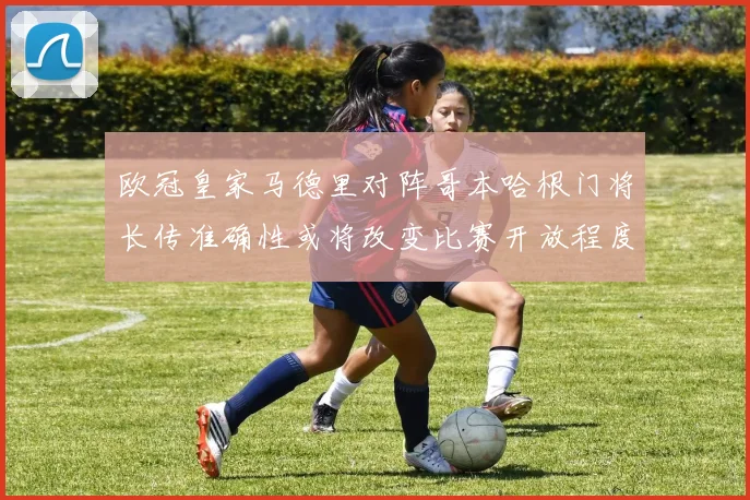欧冠皇家马德里对阵哥本哈根门将长传准确性或将改变比赛开放程度