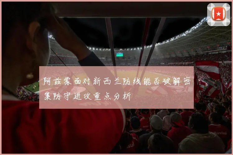 阿兹蒙面对新西兰防线能否破解密集防守进攻重点分析