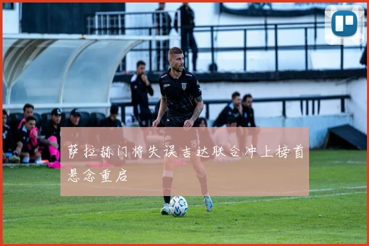 萨拉赫门将失误吉达联合冲上榜首悬念重启