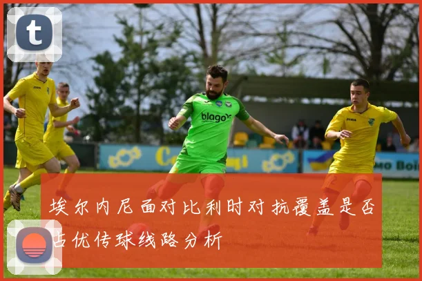 埃尔内尼面对比利时对抗覆盖是否占优传球线路分析