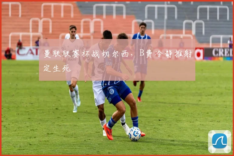曼联联赛杯战切尔西，B费冷静推射定生死