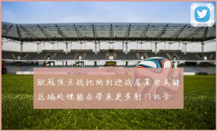 欧冠焦点战托纳利迎战居莱尔关键区域处理能否带来更多射门机会